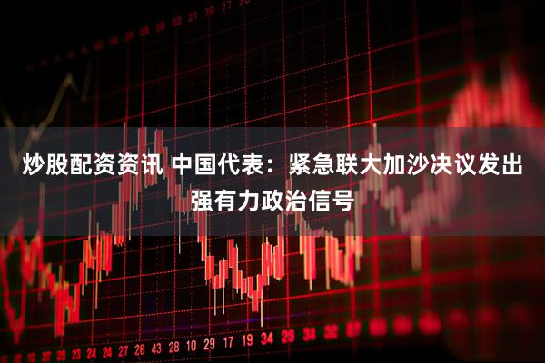 炒股配资资讯 中国代表：紧急联大加沙决议发出强有力政治信号