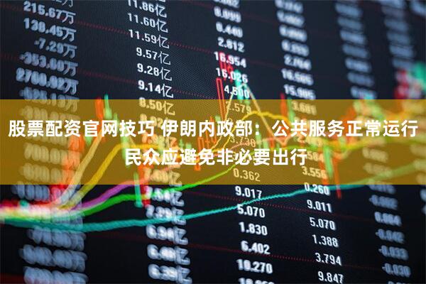 股票配资官网技巧 伊朗内政部：公共服务正常运行 民众应避免非必要出行