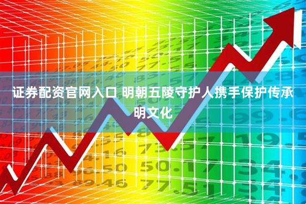 证券配资官网入口 明朝五陵守护人携手保护传承明文化