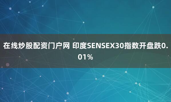 在线炒股配资门户网 印度SENSEX30指数开盘跌0.01%