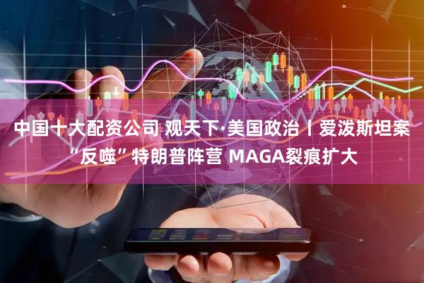 中国十大配资公司 观天下·美国政治丨爱泼斯坦案“反噬”特朗普阵营 MAGA裂痕扩大