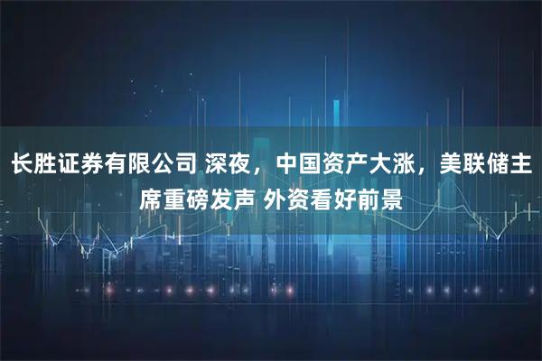 长胜证券有限公司 深夜，中国资产大涨，美联储主席重磅发声 外资看好前景