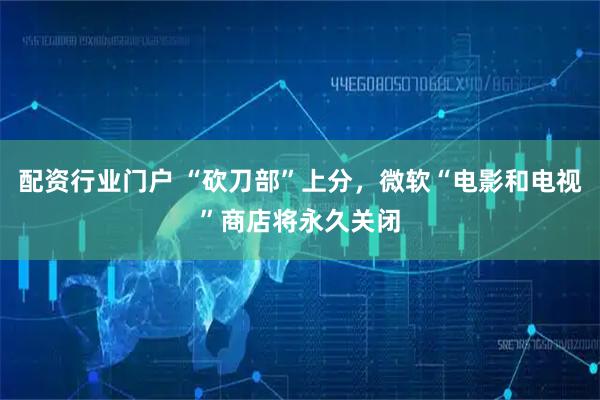 配资行业门户 “砍刀部”上分，微软“电影和电视”商店将永久关闭