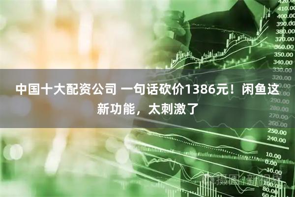 中国十大配资公司 一句话砍价1386元！闲鱼这新功能，太刺激了