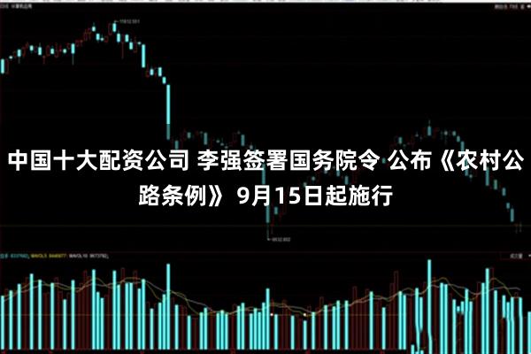 中国十大配资公司 李强签署国务院令 公布《农村公路条例》 9月15日起施行
