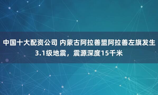 中国十大配资公司 内蒙古阿拉善盟阿拉善左旗发生3.1级地震，震源深度15千米
