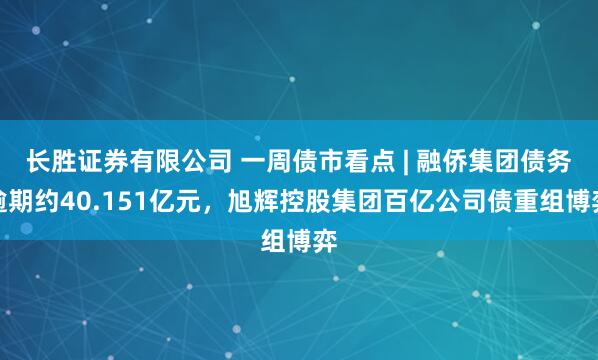 长胜证券有限公司 一周债市看点 | 融侨集团债务逾期约40.151亿元，旭辉控股集团百亿公司债重组博弈