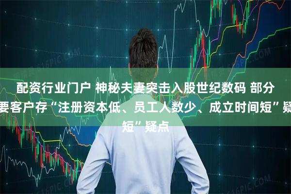 配资行业门户 神秘夫妻突击入股世纪数码 部分主要客户存“注册资本低、员工人数少、成立时间短”疑点