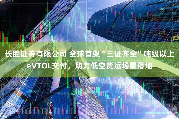 长胜证券有限公司 全球首架“三证齐全”吨级以上eVTOL交付，助力低空货运场景落地