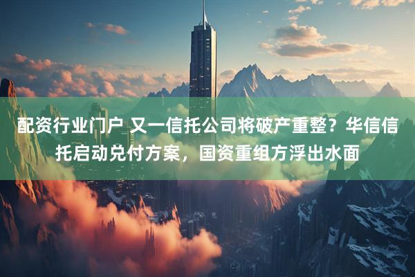 配资行业门户 又一信托公司将破产重整？华信信托启动兑付方案，国资重组方浮出水面