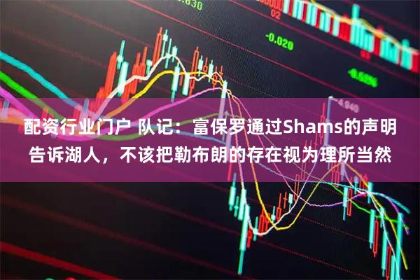 配资行业门户 队记：富保罗通过Shams的声明告诉湖人，不该把勒布朗的存在视为理所当然
