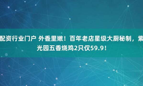 配资行业门户 外香里嫩！百年老店星级大厨秘制，紫光园五香烧鸡2只仅59.9！