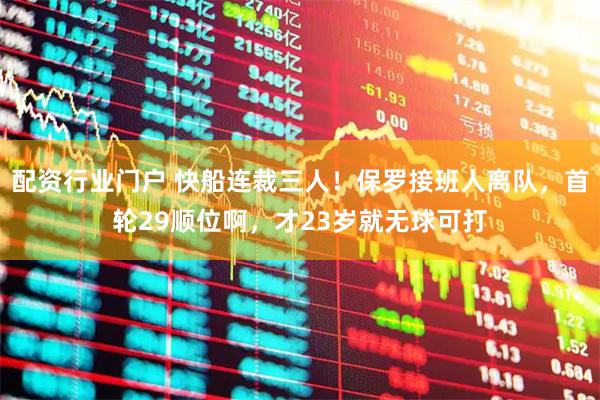 配资行业门户 快船连裁三人！保罗接班人离队，首轮29顺位啊，才23岁就无球可打