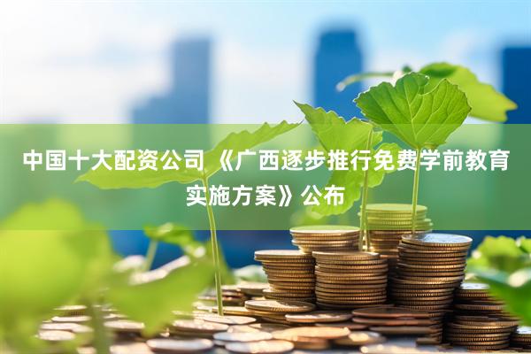 中国十大配资公司 《广西逐步推行免费学前教育实施方案》公布