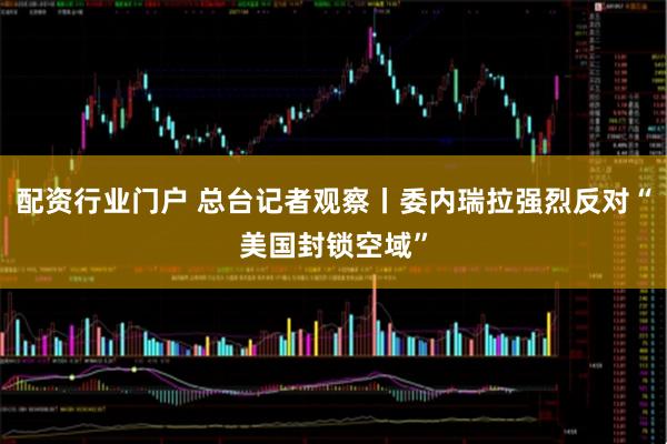 配资行业门户 总台记者观察丨委内瑞拉强烈反对“美国封锁空域”