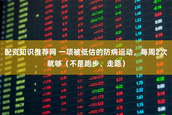 配资知识推荐网 一项被低估的防病运动，每周2次就够（不是跑步、走路）