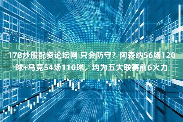 178炒股配资论坛网 只会防守？阿森纳56场120球+马竞54场110球，均为五大联赛前6火力
