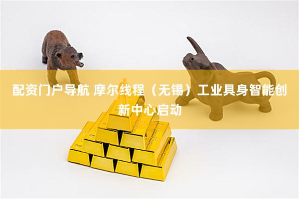 配资门户导航 摩尔线程（无锡）工业具身智能创新中心启动