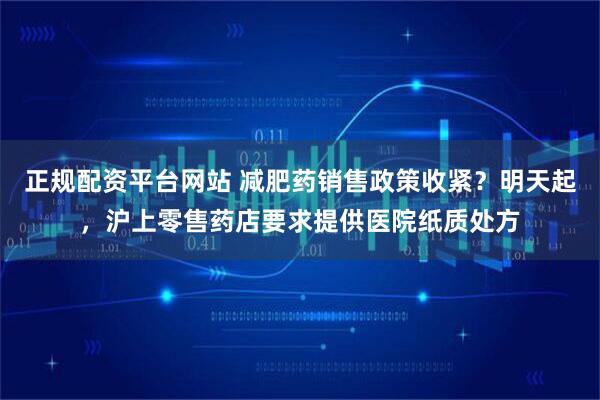 正规配资平台网站 减肥药销售政策收紧？明天起，沪上零售药店要求提供医院纸质处方