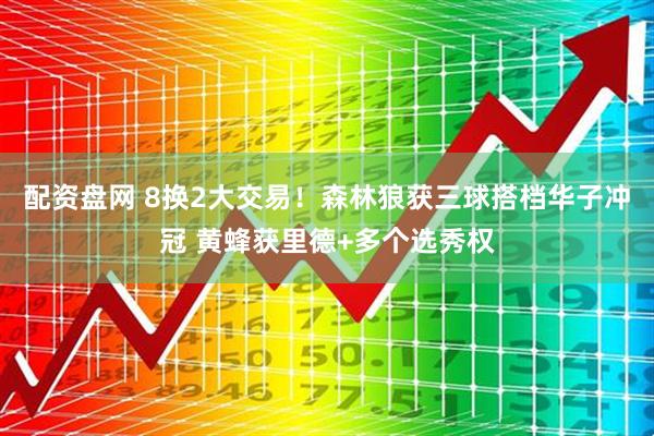 配资盘网 8换2大交易！森林狼获三球搭档华子冲冠 黄蜂获里德+多个选秀权