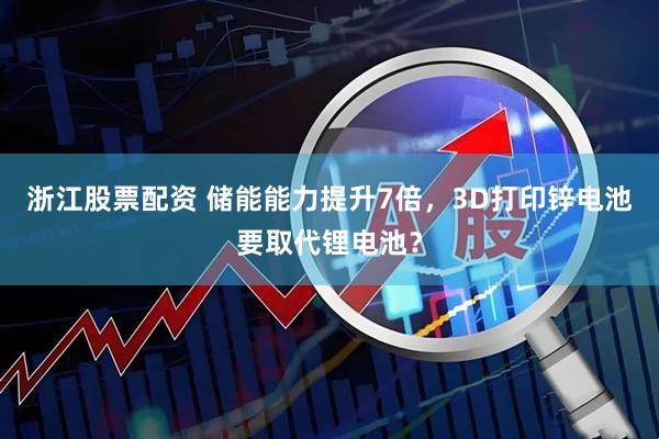 浙江股票配资 储能能力提升7倍，3D打印锌电池要取代锂电池？