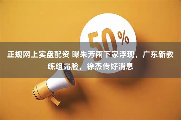 正规网上实盘配资 曝朱芳雨下家浮现，广东新教练组露脸，徐杰传好消息