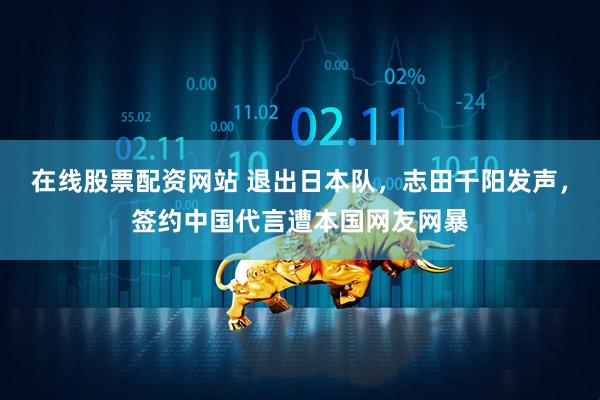 在线股票配资网站 退出日本队，志田千阳发声，签约中国代言遭本国网友网暴