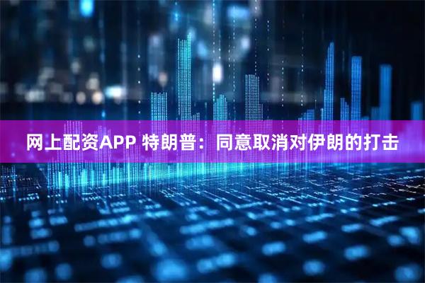 网上配资APP 特朗普：同意取消对伊朗的打击