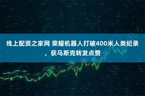 线上配资之家网 荣耀机器人打破400米人类纪录，获马斯克转发点赞