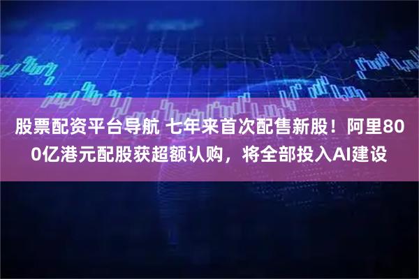 股票配资平台导航 七年来首次配售新股！阿里800亿港元配股获超额认购，将全部投入AI建设