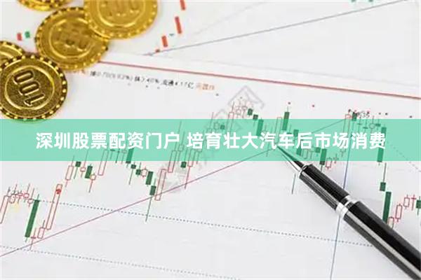 深圳股票配资门户 培育壮大汽车后市场消费