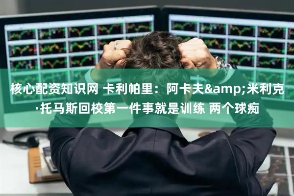 核心配资知识网 卡利帕里：阿卡夫&米利克·托马斯回校第一件事就是训练 两个球痴