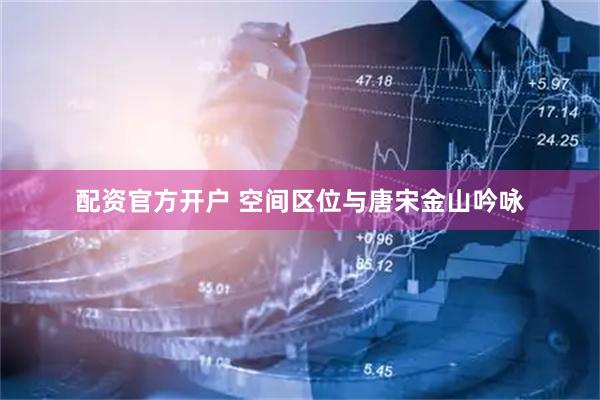 配资官方开户 空间区位与唐宋金山吟咏