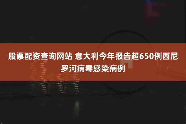 股票配资查询网站 意大利今年报告超650例西尼罗河病毒感染病例