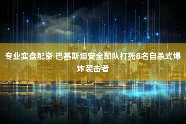 专业实盘配资 巴基斯坦安全部队打死8名自杀式爆炸袭击者
