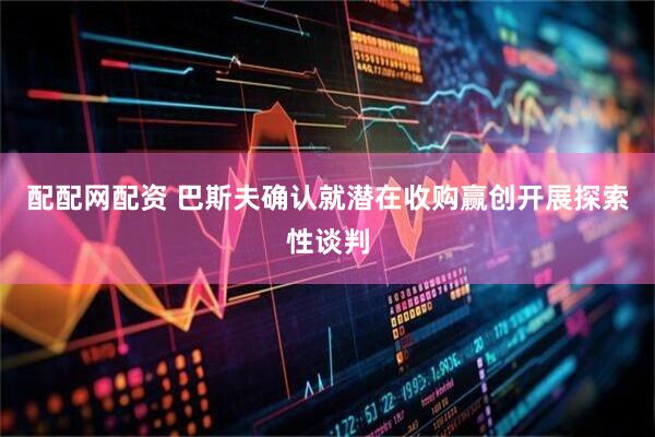 配配网配资 巴斯夫确认就潜在收购赢创开展探索性谈判